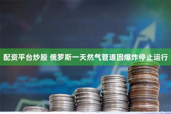 配资平台炒股 俄罗斯一天然气管道因爆炸停止运行