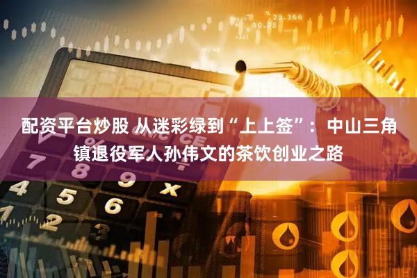 配资平台炒股 从迷彩绿到“上上签”：中山三角镇退役军人孙伟文的茶饮创业之路
