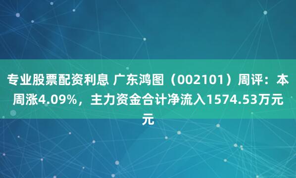 专业股票配资利息 广东鸿图（002101）周评：本周涨4.09%，主力资金合计净流入1574.53万元