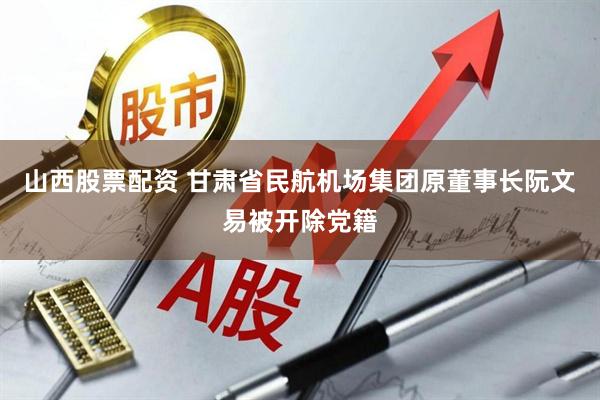 山西股票配资 甘肃省民航机场集团原董事长阮文易被开除党籍