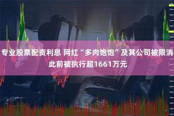 专业股票配资利息 网红“多肉饱饱”及其公司被限消 此前被执行超1661万元