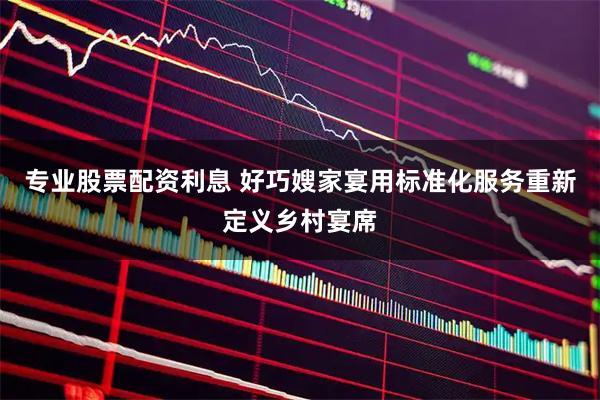 专业股票配资利息 好巧嫂家宴用标准化服务重新定义乡村宴席