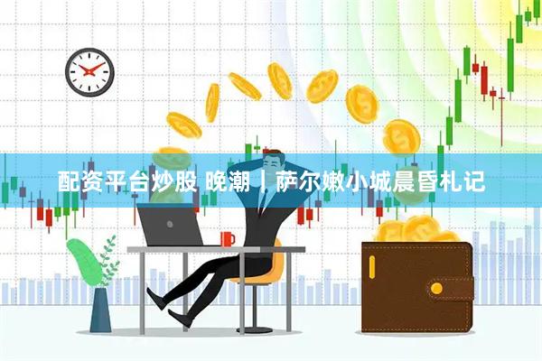 配资平台炒股 晚潮｜萨尔嫩小城晨昏札记