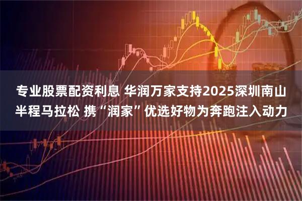 专业股票配资利息 华润万家支持2025深圳南山半程马拉松 携“润家”优选好物为奔跑注入动力