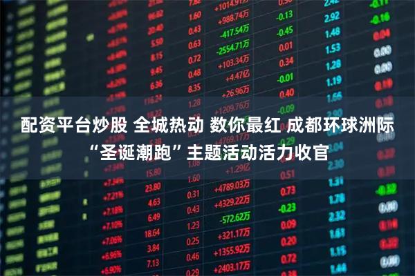 配资平台炒股 全城热动 数你最红 成都环球洲际“圣诞潮跑”主题活动活力收官