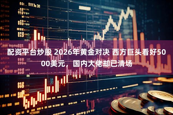 配资平台炒股 2026年黄金对决 西方巨头看好5000美元，国内大佬却已清场