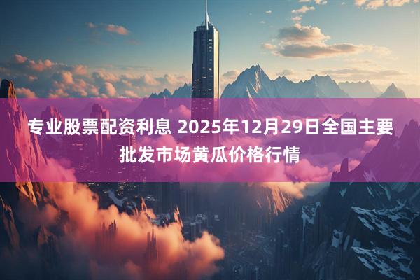 专业股票配资利息 2025年12月29日全国主要批发市场黄瓜价格行情