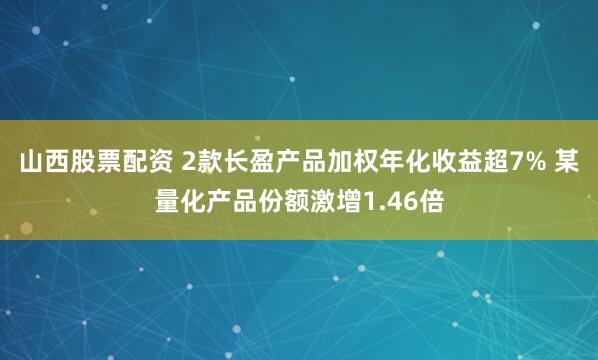 山西股票配资 2款长盈产品加权年化收益超7% 某量化产品份额激增1.46倍