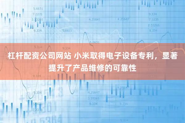 杠杆配资公司网站 小米取得电子设备专利，显著提升了产品维修的可靠性