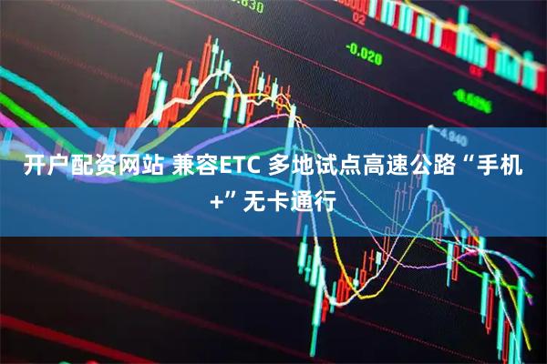 开户配资网站 兼容ETC 多地试点高速公路“手机+”无卡通行