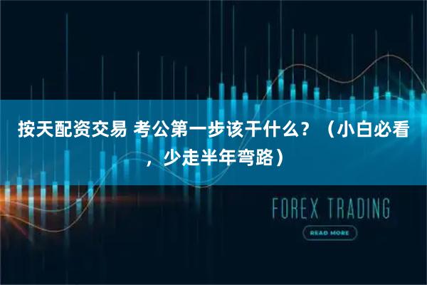 按天配资交易 考公第一步该干什么？（小白必看，少走半年弯路）