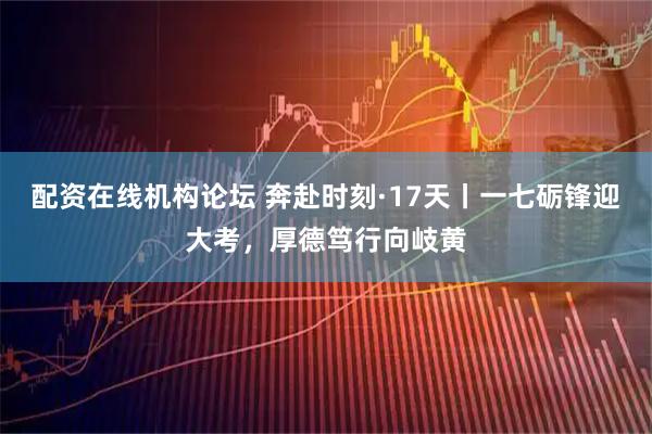 配资在线机构论坛 奔赴时刻·17天丨一七砺锋迎大考，厚德笃行向岐黄
