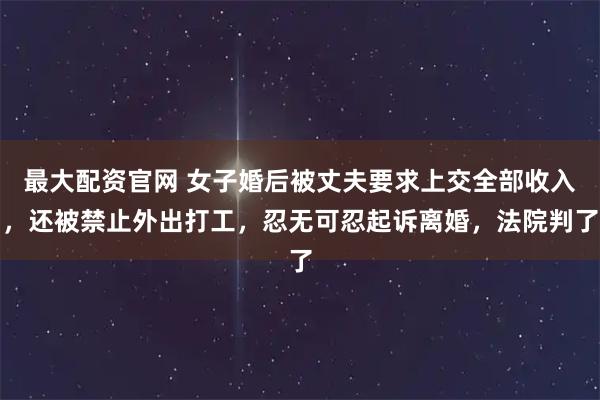 最大配资官网 女子婚后被丈夫要求上交全部收入，还被禁止外出打工，忍无可忍起诉离婚，法院判了